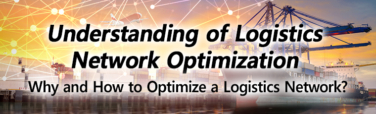 Understanding of Logistics Network Optimization, Why and How to Optimize a Logistics Network? 