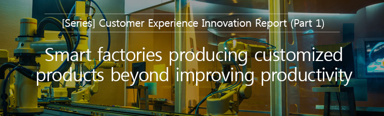 [Series] Customer Experience Innovation Report (Part1), Smart tactories producing customized products beyond improving productivity 