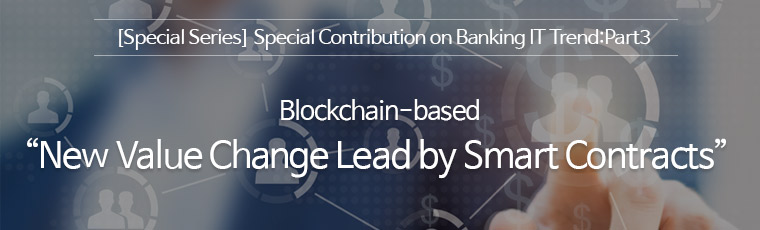 [Special series] Special contribution on banking IT trend : part3, Blockchain-based : New Value Change Lead by Smart Contracts 