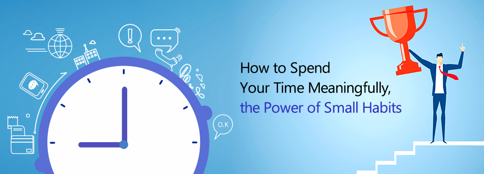 How to Spend Your Time Meaningfully, the Power of Small Habits