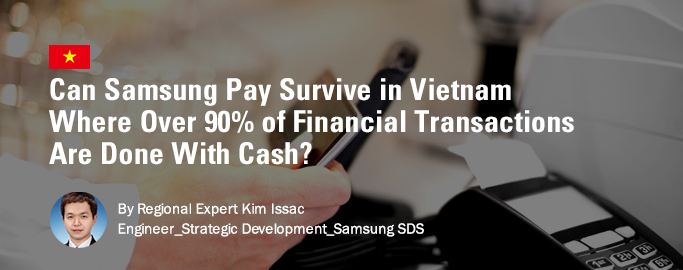 can-samsung-pay-survive-in-vietnam. Where Over 90% of Financial Transactions Are Done With Cash?, By Regional Expert Kim Issac, Engineer_Strategic Development_Samsung SDS