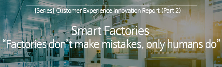 &lsqb; Seies &rsqb; Customer Experience Innovation Report  &lpar;Part2 &rpar; Smart Factories &colon; Factories don't make mistakes, only humans do 