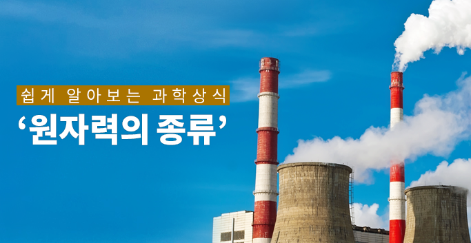 쉽게 알아보는 과학 상식 ‘원자력의 종류’