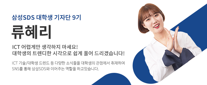 삼성SDS대학생기자단9기,류혜리-ICT 어렵게만 생각하지마세요! 대학생의 트렌디한 시각으로 쉽게 풀어드리겠습니다! ICT 기술/대학생 트랜드 등 다양한 소식들을 대학생의 관점에서 취재하여 SNS를 통해 삼성SDS와 이어주는 역할을 하고 있습니다. 