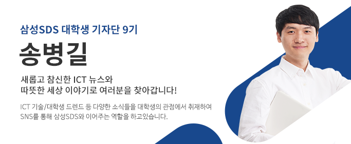 삼성SDS대학생기자단9기,송병길-새롭고 참신한 ICT 뉴스와 따뜻한 세상 이야기로 여러분을 찾아갑니다! ICT 기술/대학생 트랜드 등 다양한 소식들을 대학생의 관점에서 취재하여 SNS를 통해 삼성SDS와 이어주는 역할을 하고 있습니다.