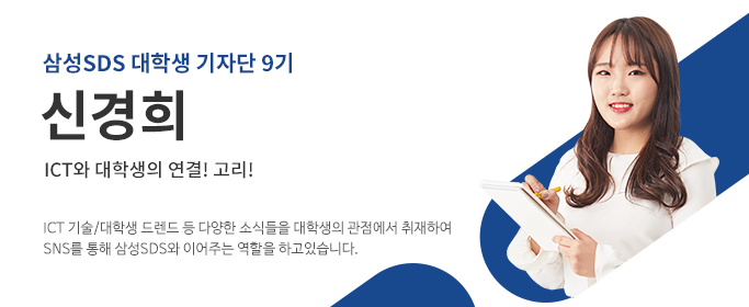 삼성SDS 대학생 기자단 9기 - 신경희 ICT와 대학생의 연결!고리! ICT 기술 / 대학생 트렌드 등 다양한 소식들을 대학생의 관점에서 취재하여 SNS를 통해 삼성SDS와 이어주는 역할을 하고 있습니다. 