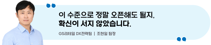 이 수준으로 정말 오픈해도 될지, 확신이 서지 않았습니다. GS리테일 DX전략팀 | 조현일 팀장