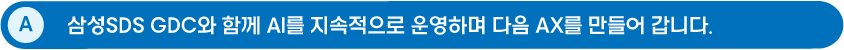 A: 삼성SDS GDC와 함께 AI를 지속적으로 운영하며 다음 AX를 만들어 갑니다.