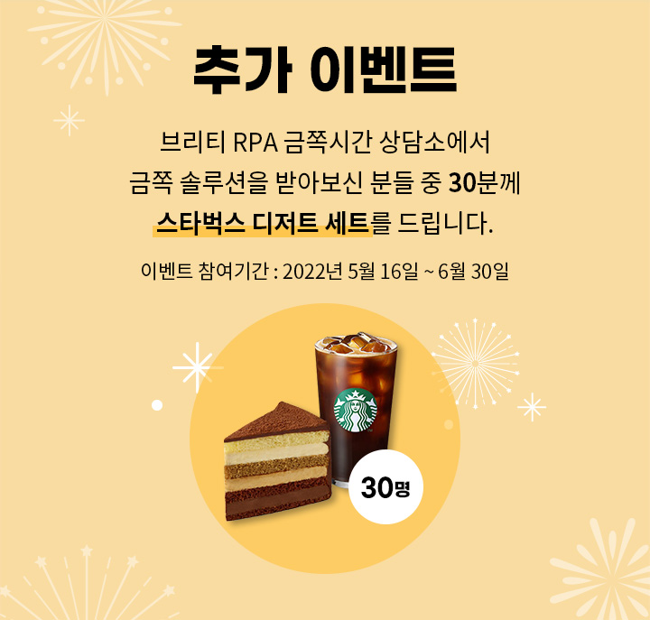 추가이벤트 브리티 RPA 금쪽시간 상담소에서 금쪽 솔루션을 받아보신 분들 중 30분께 스타벅스 디저트 세트를 드립니다. 이벤트 참여기간 : 2022년 5월 16일 ~ 6월 30일