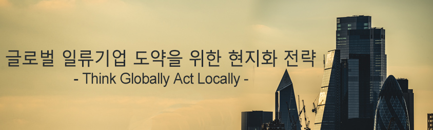 글로벌 일류기업 도약을 위한 현지화 전략 - Think Globally Act Locally -