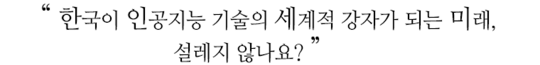 한국이 인공지능 기술의 세계적 강자가 되는 미래, 설레지 않나요
