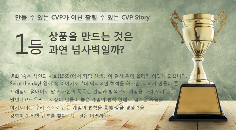 1등 상품을 만드는 것은 과연 넘사벽일까- 영화 죽은 시인의 사회(1989)에서 키팅 선생님이 걸상 위에 올라가 이렇게 외칩니다. Seize the day! 영화 속 이야기로부터 맥락적인 해석을 하자면 학교가 만들어준 프레임에 얽매이지 말고 자신의 독특한 관점과 방식으로 세상을 바라 보라는 말인데요. 우리도 시장이 만들어 놓은 세임의 법칩 안에서 힘겨운 싸움을 하기보다는 우리 스스로 만든 게임의 법칙을 통해 상품 경쟁력을 강화하기 위한 단초를 찾아 보는 것은 어떨까요 