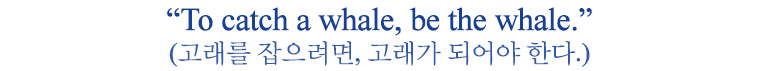 고래를 잡으려면, 고래가 되어야 한다.