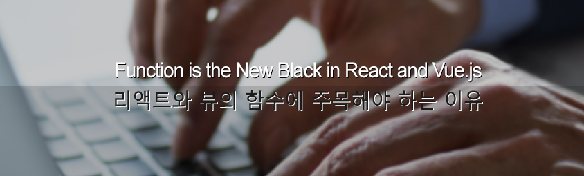 Function is the New Black in React and Vue.js &colon; 리액트와 뷰의 함수에 주목해야 하는 이유