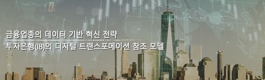 금융업종의 데이터 기반 혁신 전략:
투자은행(IB)의 디지털 트랜스포메이션 참조 모델
