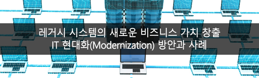 레거시 시스템의 새로운 비즈니스 가치 창출-IT 현대화(Modernization) 방안과 사례
