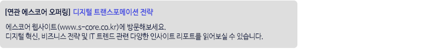 [연관 에스코어 오퍼링] 디지털 트랜스포메이션 전략 - 에스코어 웹사이트(www.s-core.co.kr)에 방문해보세요. 디지털 혁신, 비즈니스 전략 및 IT 트렌드 관련 다양한 인사이트 리포트를 읽어보실 수 있습니다.