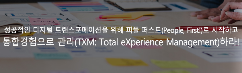 성공적인 디지털트랜스포메이션을 위해
피플 퍼스트(People, First)로 시작하고 통합경험으로 관리(TXM: Total eXperience Management)하라