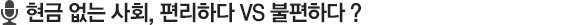 현금 없는 사회, 편리하다 VS 불편하다?