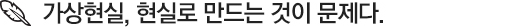 가상현실, 현실로 만드는 것이 문제다.
