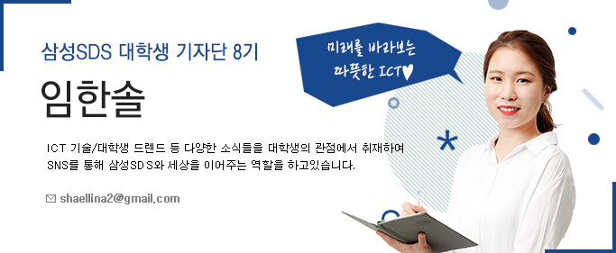 삼성SDS 대학생 기자단 8기 임한솔-ICT기술/대학생 트렌드 등 다양한 소식들을 대학생 관점에서 취재하여 SNS를 통해 삼성 SDS와 세상을 이어주는 역할을 하고있습니다.