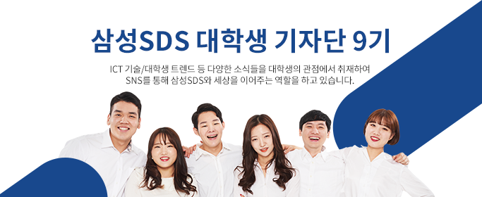 삼성SDS 대학생 기자단 9기 - ICT와 대학생의 연결!고리! ICT 기술 / 대학생 트렌드 등 다양한 소식들을 대학생의 관점에서 취재하여 SNS를 통해 삼성SDS와 이어주는 역할을 하고 있습니다.