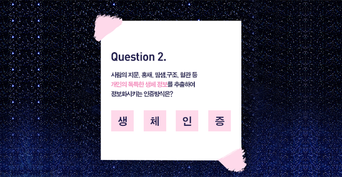 문제2 사람의 지문, 홍채, 땀샘, 구조, 혈관 등 개인의 독특한 생체정보를 추출하여 정보화시키는 인증방식은? 생체인증